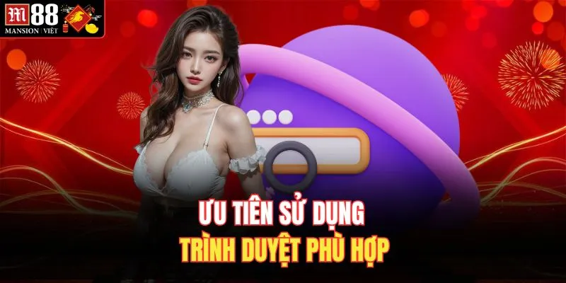 Ưu tiên sử dụng trình duyệt phù hợp 